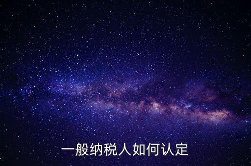 外網(wǎng)如何認定一般納稅人，一般納稅人的認定標準是什么