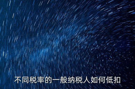 一般納稅人如何減稅，不同稅率的一般納稅人如何低扣