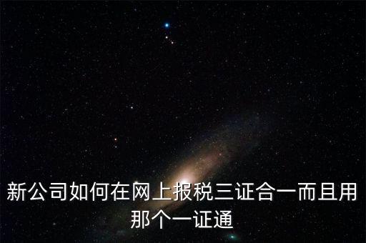 三證合一后如何刷新一證通，新公司如何在網(wǎng)上報(bào)稅三證合一而且用那個(gè)一證通
