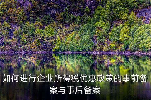 如何進(jìn)行所得稅優(yōu)惠備案，如何進(jìn)行企業(yè)所得稅優(yōu)惠政策的事前備案與事后備案
