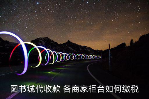 書店如何納稅，圖書城代收款 各商家柜臺(tái)如何繳稅