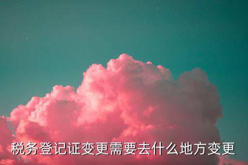 稅務(wù)更改登記如何辦理嗎，公司稅務(wù)登記如何進(jìn)行變更