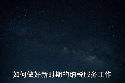 如何扎實做好納稅服務(wù)，如何為企業(yè)做好財稅服務(wù)