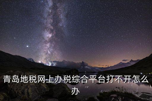 青島企業(yè)地稅應(yīng)該如何登陸，青島地稅網(wǎng)上辦稅綜合平臺(tái)打不開(kāi)怎么辦