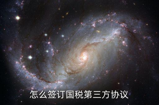 如何簽訂國(guó)稅扣款協(xié)議，怎么簽訂國(guó)稅第三方協(xié)議