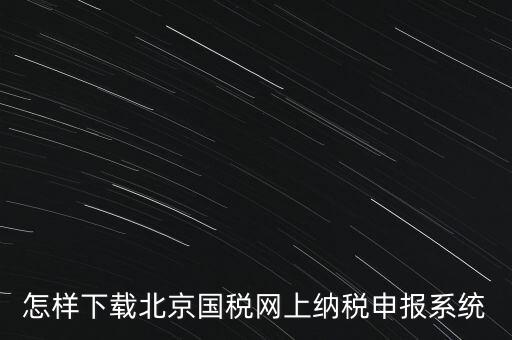 如何更新稅務(wù)申報軟件 北京，怎樣下載北京國稅網(wǎng)上納稅申報系統(tǒng)