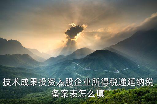 技術(shù)成果入股備案表 如何申報，技術(shù)成果投資入股企業(yè)所得稅遞延納稅備案表怎么填