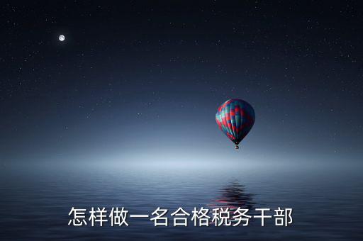如何當好稅務副職，怎樣做一名合格稅務干部