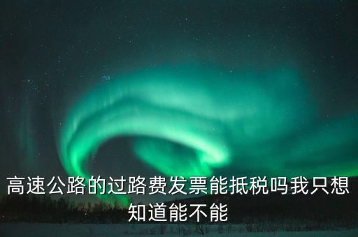 高速公路發(fā)票如何抵扣，高速公路的過路費(fèi)發(fā)票能抵稅嗎我只想知道能不能