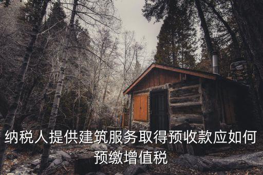 建筑業(yè)一般納稅人如何預繳稅款，納稅人提供建筑服務取得預收款應如何預繳增值稅