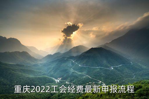 重慶地稅工會(huì)經(jīng)會(huì)如何申報(bào)，重慶2022工會(huì)經(jīng)費(fèi)最新申報(bào)流程