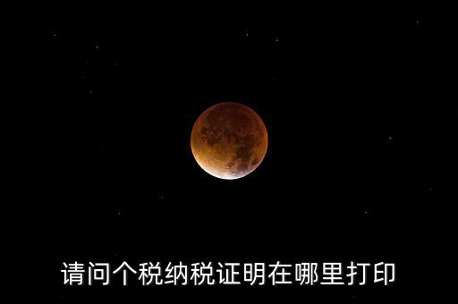 如何打印個(gè)稅證明，請(qǐng)問(wèn)個(gè)稅納稅證明在哪里打印