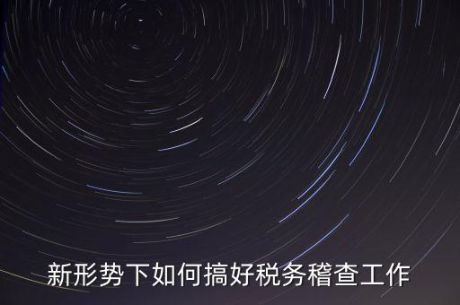新形勢下如何當好稅務局科所長，如何做好新形勢下的國稅工作