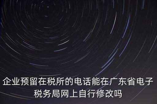 深圳如何修改在稅局的電話，如何變更企業(yè)在國稅局地稅局登記的電話打電話變更說在網上變更怎么