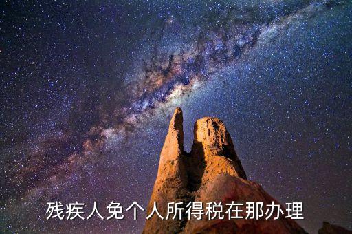 如何辦理殘疾人免征個(gè)稅，殘疾人免個(gè)人所得稅在那辦理