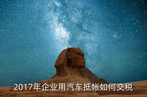 2017企業(yè)如何交稅，2017年企業(yè)用汽車抵帳如何交稅