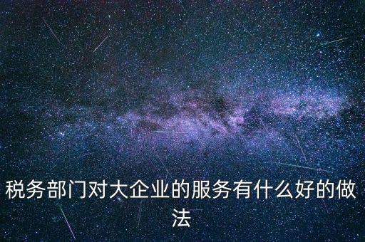 如何開展好大企業(yè)稅務分局工作，稅務部門對大企業(yè)的服務有什么好的做法