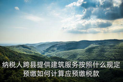 跨區(qū)域涉稅事項(xiàng)預(yù)期如何繳銷，納稅人跨縣提供建筑服務(wù)按照什么規(guī)定預(yù)繳如何計(jì)算應(yīng)預(yù)繳稅款