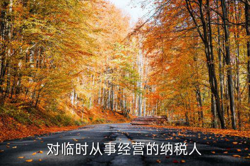 臨時(shí)經(jīng)營(yíng)如何納稅人，對(duì)臨時(shí)從事經(jīng)營(yíng)的納稅人