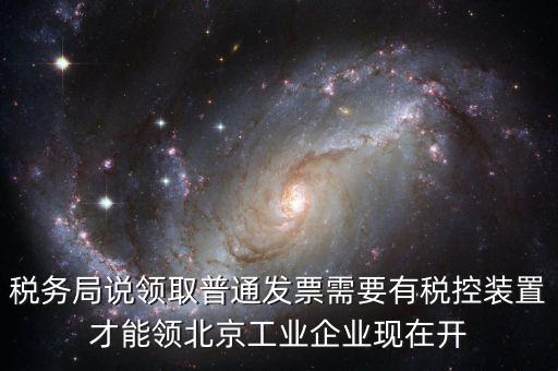 稅務局說領(lǐng)取普通發(fā)票需要有稅控裝置才能領(lǐng)北京工業(yè)企業(yè)現(xiàn)在開