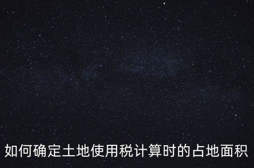 稅局如何核定大面積，土地使用稅如何確認(rèn)土地面積