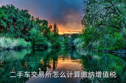 稅務(wù)部門如何對(duì)二手車市場(chǎng)征稅，二手車交易所怎么計(jì)算繳納增值稅