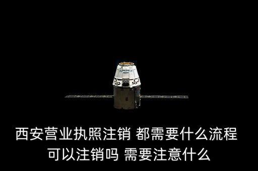 西安市外經(jīng)證如何注銷，西安營業(yè)執(zhí)照注銷 都需要什么流程 可以注銷嗎 需要注意什么