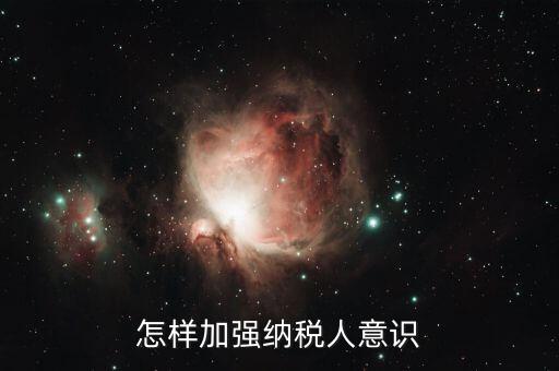 如何加強納稅服務咨詢輔導，怎樣加強納稅人意識