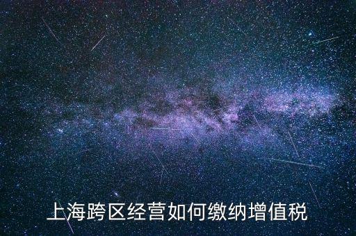 外出經(jīng)營增值稅如何繳納，上海跨區(qū)經(jīng)營如何繳納增值稅