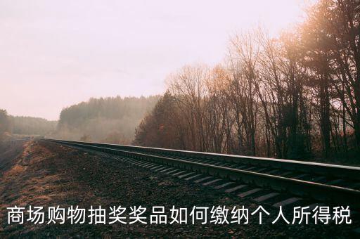 微信商城店家如何繳稅，商場購物抽獎(jiǎng)獎(jiǎng)品如何繳納個(gè)人所得稅