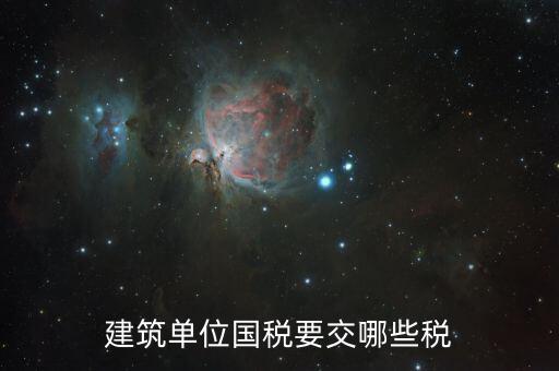 建筑工程如何繳納國(guó)稅，建筑單位國(guó)稅要交哪些稅