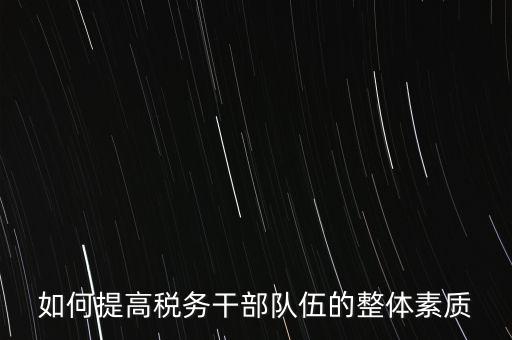 如何培養(yǎng)宣傳干部隊(duì)伍地稅，如何提高稅務(wù)干部隊(duì)伍的整體素質(zhì)