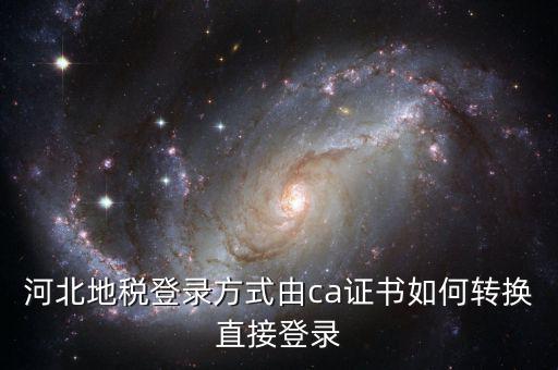 河北地稅如何登陸，河北地稅登錄方式由ca證書(shū)如何轉(zhuǎn)換直接登錄