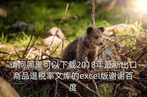 請(qǐng)問哪里可以下載2018年最新出口商品退稅率文庫的excel版謝謝百度