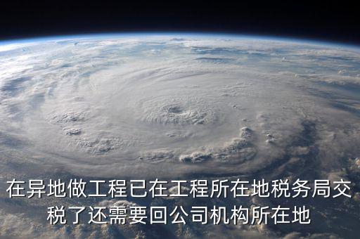 工程項(xiàng)目異地預(yù)繳后 如何申報(bào)，在異地做工程已在工程所在地稅務(wù)局交稅了還需要回公司機(jī)構(gòu)所在地