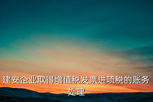 建安企業(yè)取得增值稅發(fā)票進項稅的賬務(wù)處理