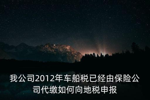 保險費車船稅如何申報，我公司2012年車船稅已經(jīng)由保險公司代繳如何向地稅申報