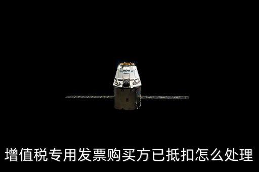 抵扣的發(fā)票如何處理，增值稅專用發(fā)票購買方已抵扣怎么處理