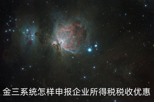 金稅三期企業(yè)所得稅如何申報，金三系統(tǒng)怎樣申報企業(yè)所得稅稅收優(yōu)惠