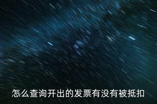 如何查詢(xún)發(fā)票是否抵扣，怎么查詢(xún)開(kāi)出的發(fā)票有沒(méi)有被抵扣