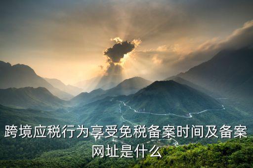 跨境應(yīng)稅行為免稅如何備案，跨境應(yīng)稅行為享受免稅備案時間及備案網(wǎng)址是什么