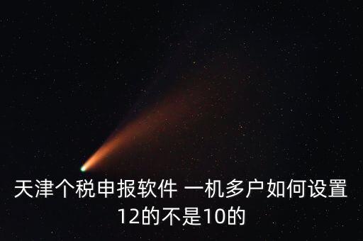 個稅申報系統(tǒng)如何一級多戶，天津個稅申報軟件 一機多戶如何設(shè)置12的不是10的
