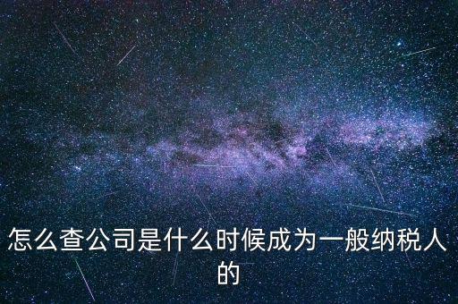 如何查一般納稅人資格認定日期，怎么查公司是什么時候成為一般納稅人的