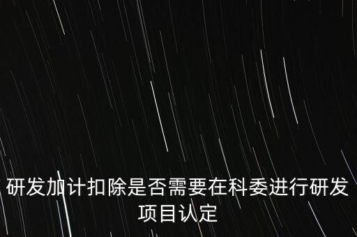 研發(fā)加計扣除是否需要在科委進(jìn)行研發(fā)項目認(rèn)定