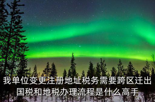 跨區(qū)遷址地稅如何辦理，我單位變更注冊(cè)地址稅務(wù)需要跨區(qū)遷出國(guó)稅和地稅辦理流程是什么高手