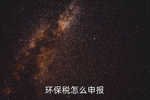 環(huán)境保護稅按月計算報表如何填寫，環(huán)保稅怎么申報