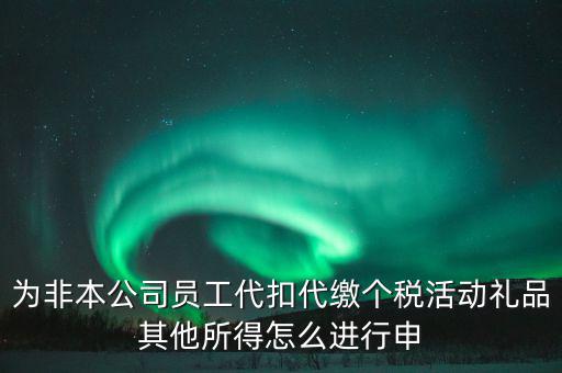 其他所得如何申報個稅，為非本公司員工代扣代繳個稅活動禮品其他所得怎么進行申