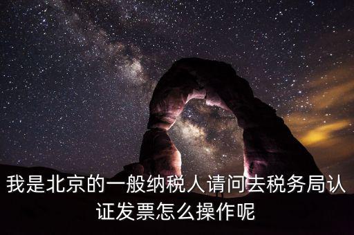 北京的發(fā)票如何驗(yàn)證，我是北京的一般納稅人請問去稅務(wù)局認(rèn)證發(fā)票怎么操作呢