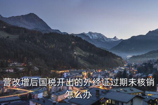 外經(jīng)證未核銷如何查詢，公司外出經(jīng)營(yíng)稅收管理證明到期未核銷該如何處理