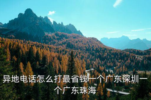 異地電話(huà)怎么打最省錢(qián)一個(gè)廣東深圳一個(gè)廣東珠海